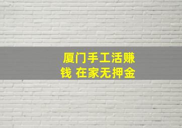 厦门手工活赚钱 在家无押金